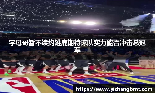 字母哥暂不续约雄鹿期待球队实力能否冲击总冠军