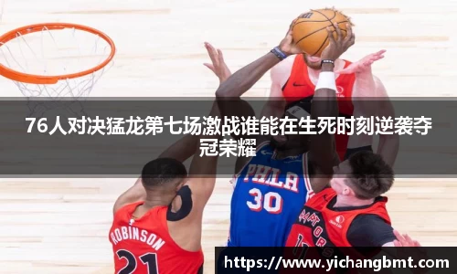 76人对决猛龙第七场激战谁能在生死时刻逆袭夺冠荣耀