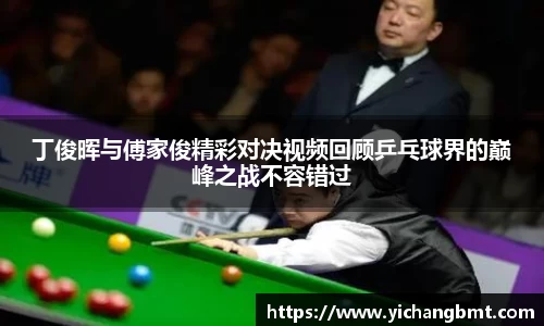 丁俊晖与傅家俊精彩对决视频回顾乒乓球界的巅峰之战不容错过