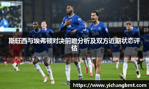 斯旺西与埃弗顿对决前瞻分析及双方近期状态评估
