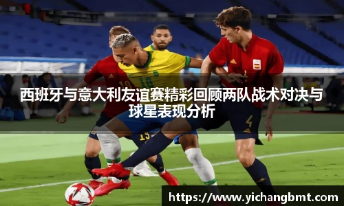 西班牙与意大利友谊赛精彩回顾两队战术对决与球星表现分析