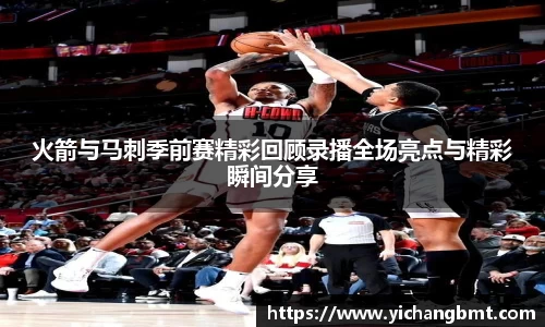 火箭与马刺季前赛精彩回顾录播全场亮点与精彩瞬间分享