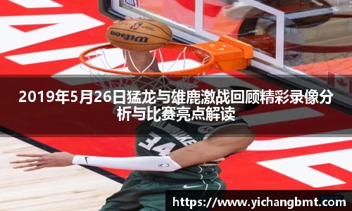 2019年5月26日猛龙与雄鹿激战回顾精彩录像分析与比赛亮点解读