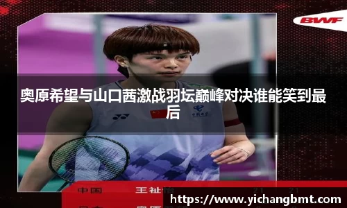 奥原希望与山口茜激战羽坛巅峰对决谁能笑到最后