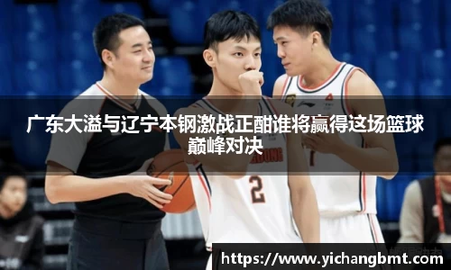 广东大溢与辽宁本钢激战正酣谁将赢得这场篮球巅峰对决