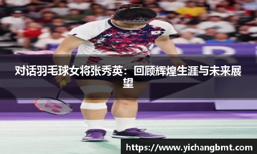 对话羽毛球女将张秀英：回顾辉煌生涯与未来展望