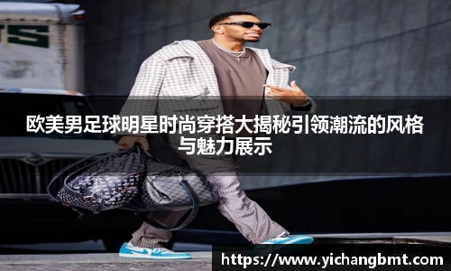 欧美男足球明星时尚穿搭大揭秘引领潮流的风格与魅力展示