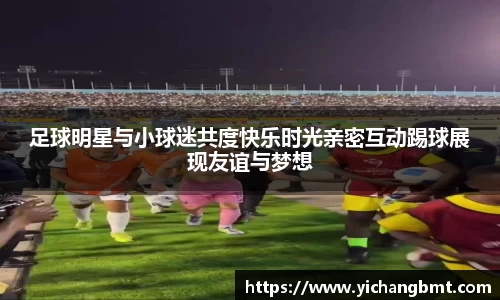 足球明星与小球迷共度快乐时光亲密互动踢球展现友谊与梦想