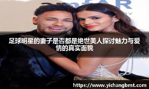 足球明星的妻子是否都是绝世美人探讨魅力与爱情的真实面貌